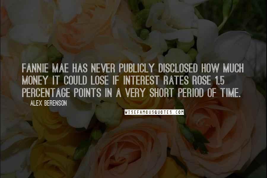 Alex Berenson Quotes: Fannie Mae has never publicly disclosed how much money it could lose if interest rates rose 1.5 percentage points in a very short period of time.