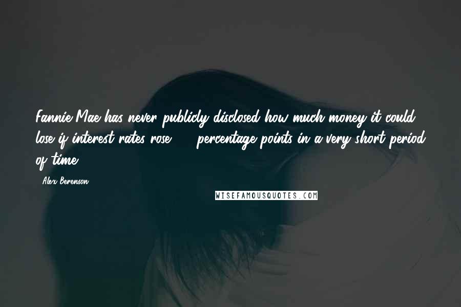 Alex Berenson Quotes: Fannie Mae has never publicly disclosed how much money it could lose if interest rates rose 1.5 percentage points in a very short period of time.