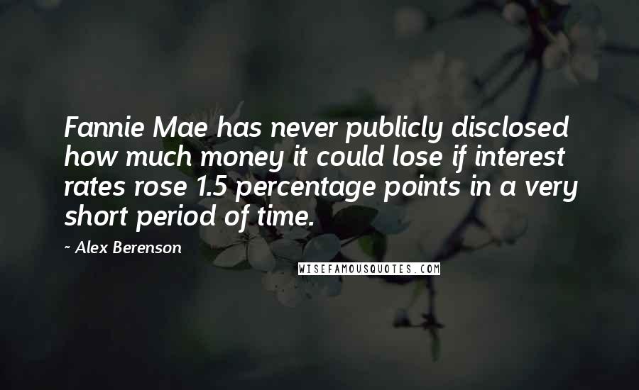 Alex Berenson Quotes: Fannie Mae has never publicly disclosed how much money it could lose if interest rates rose 1.5 percentage points in a very short period of time.