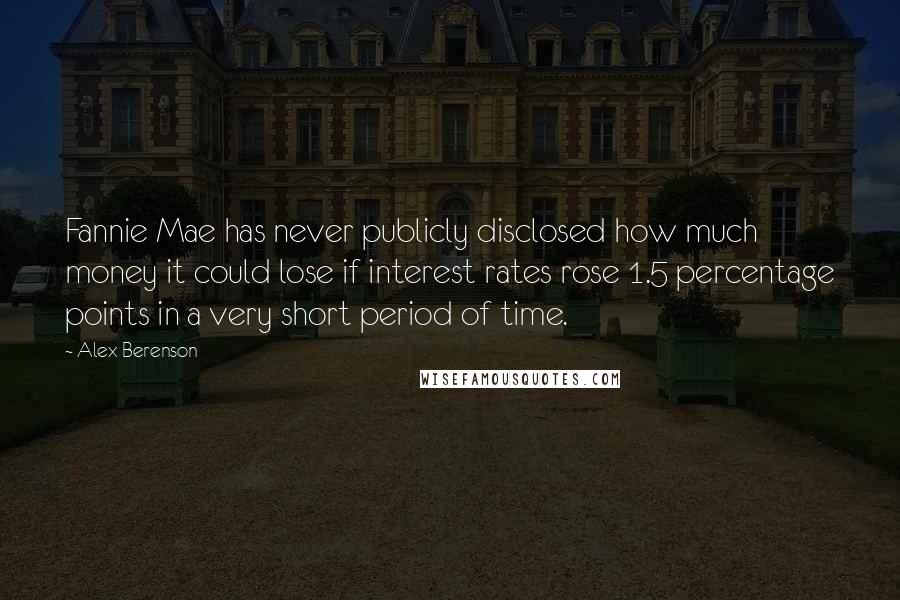 Alex Berenson Quotes: Fannie Mae has never publicly disclosed how much money it could lose if interest rates rose 1.5 percentage points in a very short period of time.