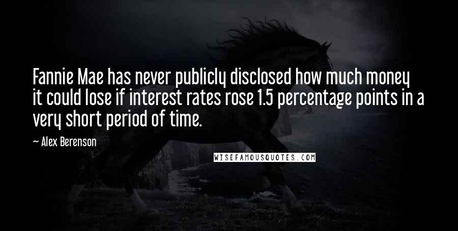 Alex Berenson Quotes: Fannie Mae has never publicly disclosed how much money it could lose if interest rates rose 1.5 percentage points in a very short period of time.