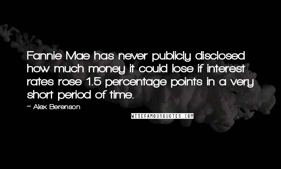 Alex Berenson Quotes: Fannie Mae has never publicly disclosed how much money it could lose if interest rates rose 1.5 percentage points in a very short period of time.