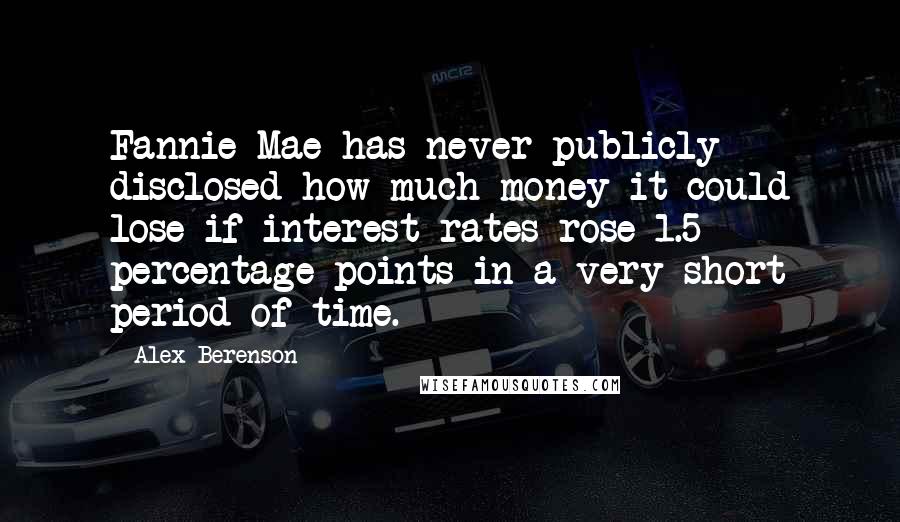 Alex Berenson Quotes: Fannie Mae has never publicly disclosed how much money it could lose if interest rates rose 1.5 percentage points in a very short period of time.