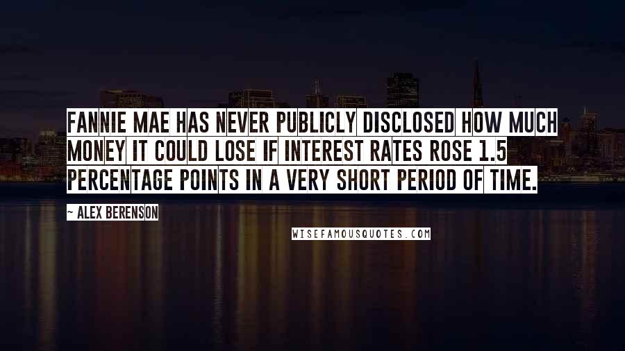 Alex Berenson Quotes: Fannie Mae has never publicly disclosed how much money it could lose if interest rates rose 1.5 percentage points in a very short period of time.