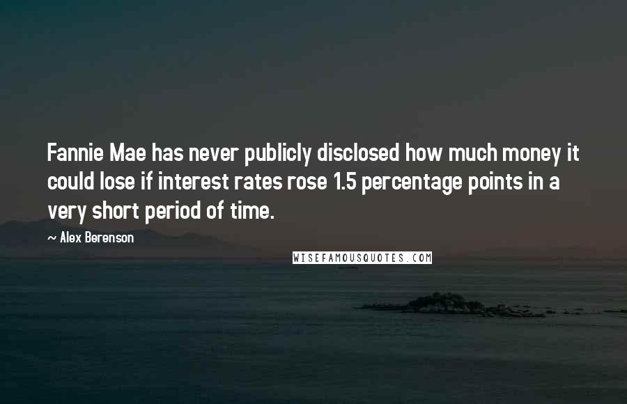 Alex Berenson Quotes: Fannie Mae has never publicly disclosed how much money it could lose if interest rates rose 1.5 percentage points in a very short period of time.