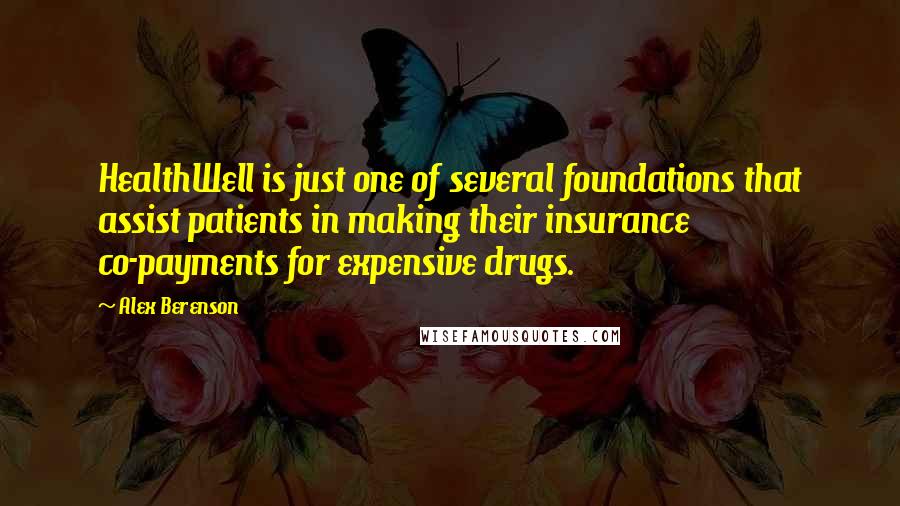 Alex Berenson Quotes: HealthWell is just one of several foundations that assist patients in making their insurance co-payments for expensive drugs.