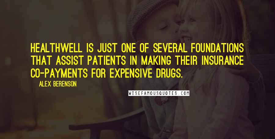 Alex Berenson Quotes: HealthWell is just one of several foundations that assist patients in making their insurance co-payments for expensive drugs.