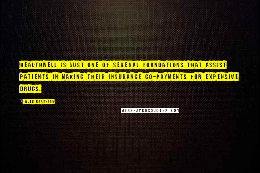 Alex Berenson Quotes: HealthWell is just one of several foundations that assist patients in making their insurance co-payments for expensive drugs.