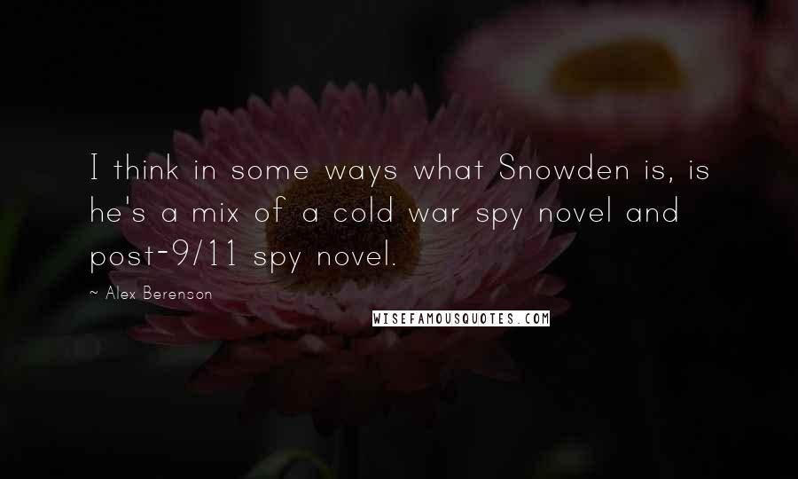 Alex Berenson Quotes: I think in some ways what Snowden is, is he's a mix of a cold war spy novel and post-9/11 spy novel.