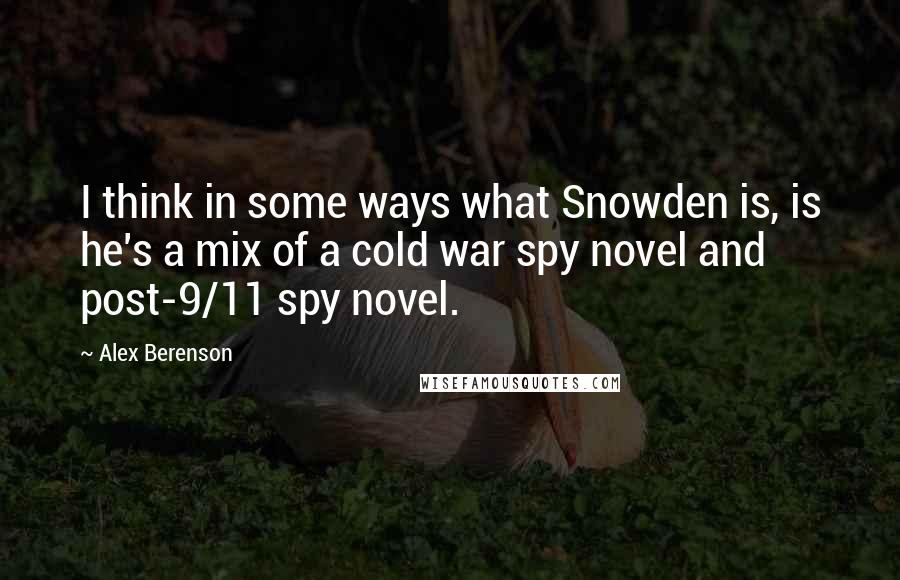 Alex Berenson Quotes: I think in some ways what Snowden is, is he's a mix of a cold war spy novel and post-9/11 spy novel.