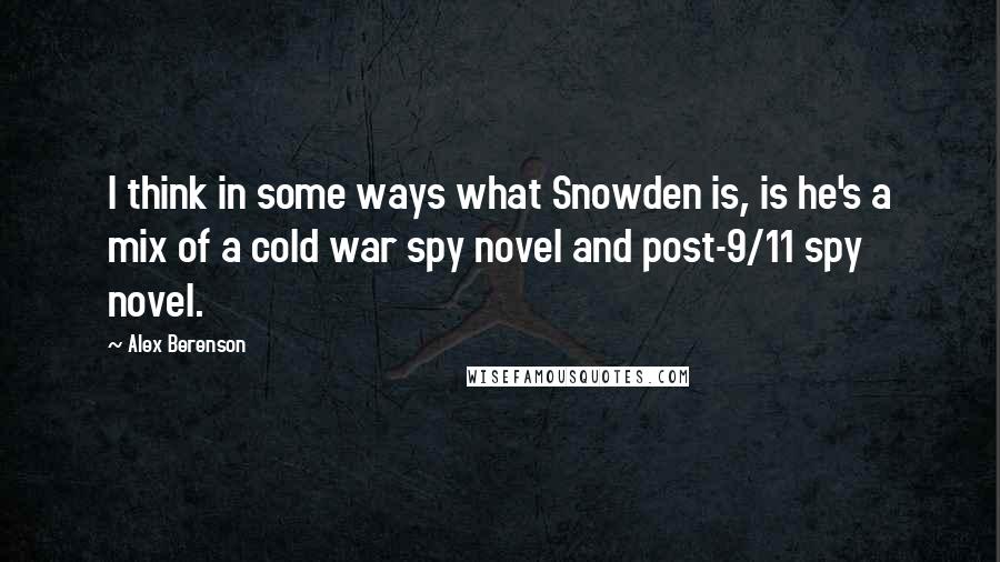 Alex Berenson Quotes: I think in some ways what Snowden is, is he's a mix of a cold war spy novel and post-9/11 spy novel.