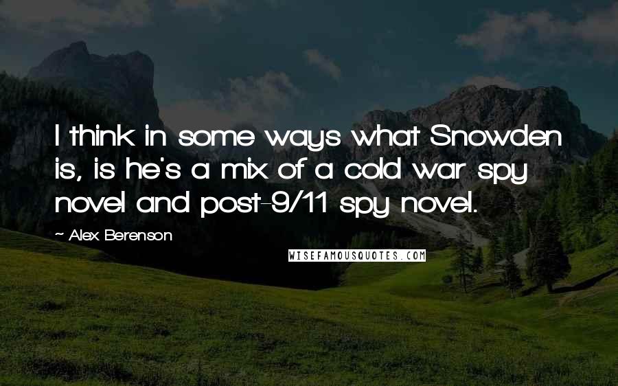 Alex Berenson Quotes: I think in some ways what Snowden is, is he's a mix of a cold war spy novel and post-9/11 spy novel.