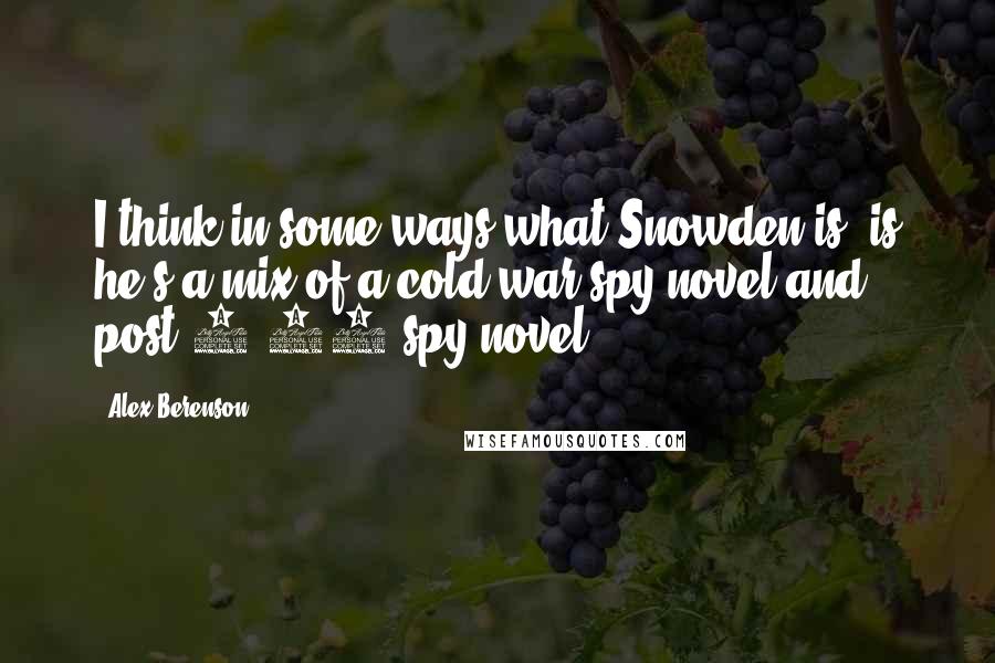 Alex Berenson Quotes: I think in some ways what Snowden is, is he's a mix of a cold war spy novel and post-9/11 spy novel.