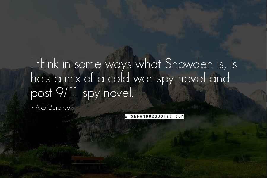 Alex Berenson Quotes: I think in some ways what Snowden is, is he's a mix of a cold war spy novel and post-9/11 spy novel.