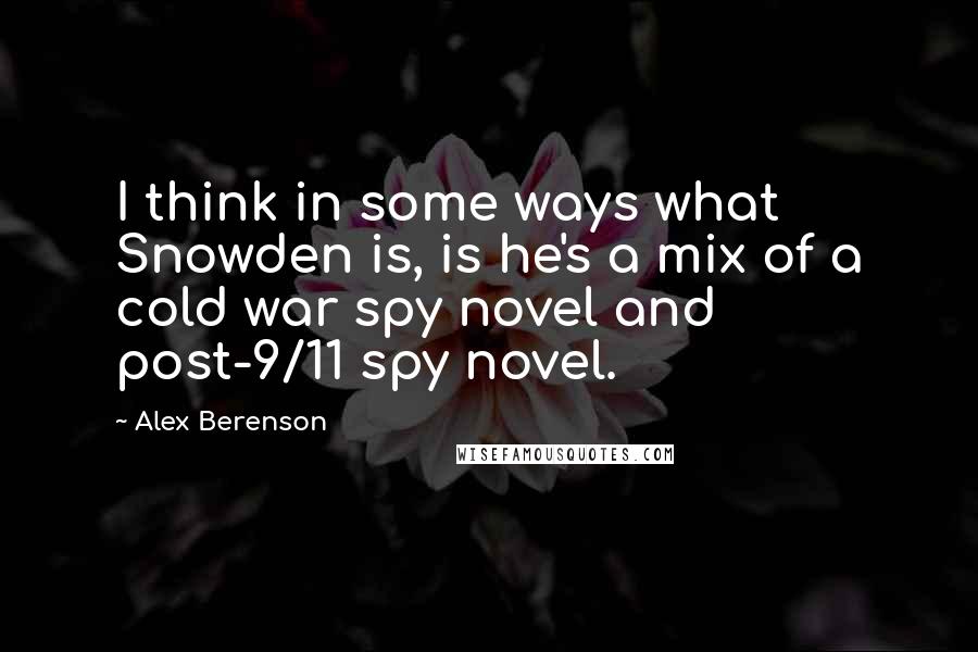 Alex Berenson Quotes: I think in some ways what Snowden is, is he's a mix of a cold war spy novel and post-9/11 spy novel.