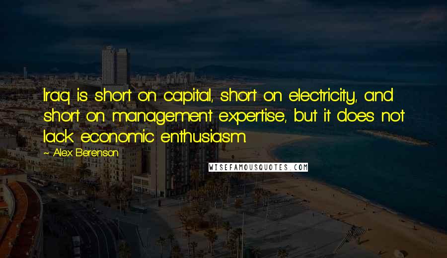 Alex Berenson Quotes: Iraq is short on capital, short on electricity, and short on management expertise, but it does not lack economic enthusiasm.