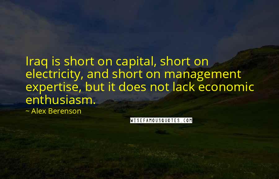 Alex Berenson Quotes: Iraq is short on capital, short on electricity, and short on management expertise, but it does not lack economic enthusiasm.