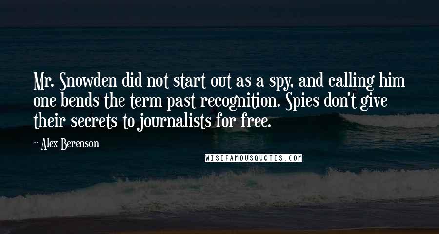Alex Berenson Quotes: Mr. Snowden did not start out as a spy, and calling him one bends the term past recognition. Spies don't give their secrets to journalists for free.
