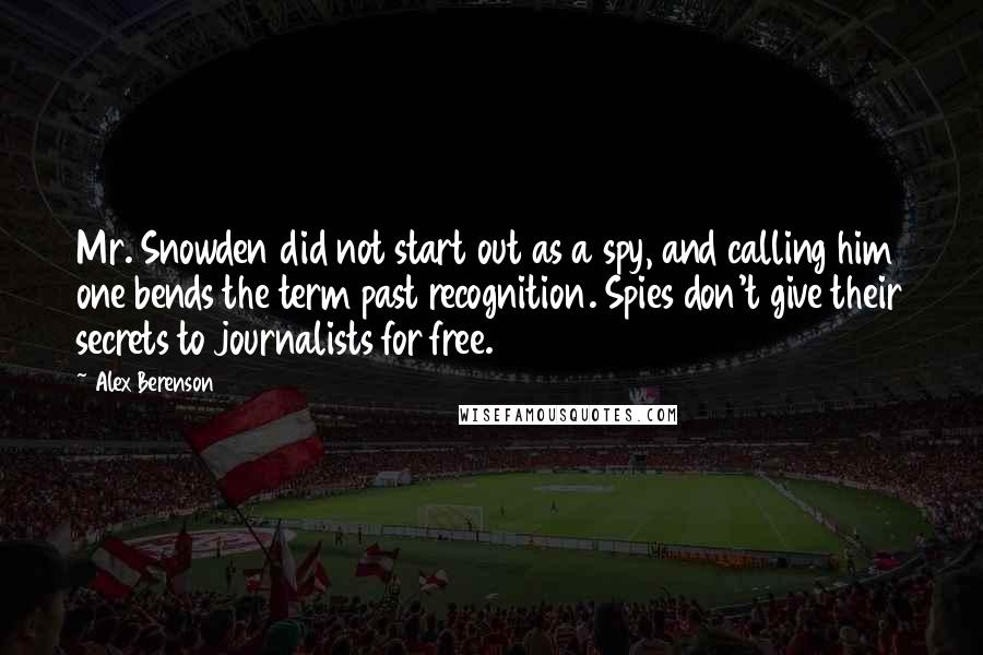Alex Berenson Quotes: Mr. Snowden did not start out as a spy, and calling him one bends the term past recognition. Spies don't give their secrets to journalists for free.