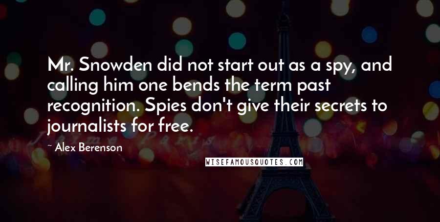 Alex Berenson Quotes: Mr. Snowden did not start out as a spy, and calling him one bends the term past recognition. Spies don't give their secrets to journalists for free.