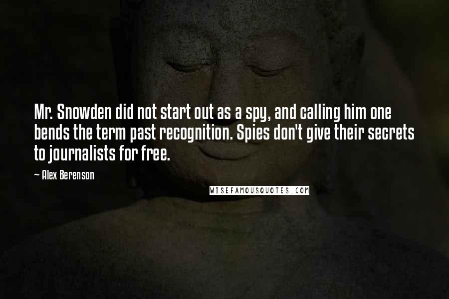 Alex Berenson Quotes: Mr. Snowden did not start out as a spy, and calling him one bends the term past recognition. Spies don't give their secrets to journalists for free.