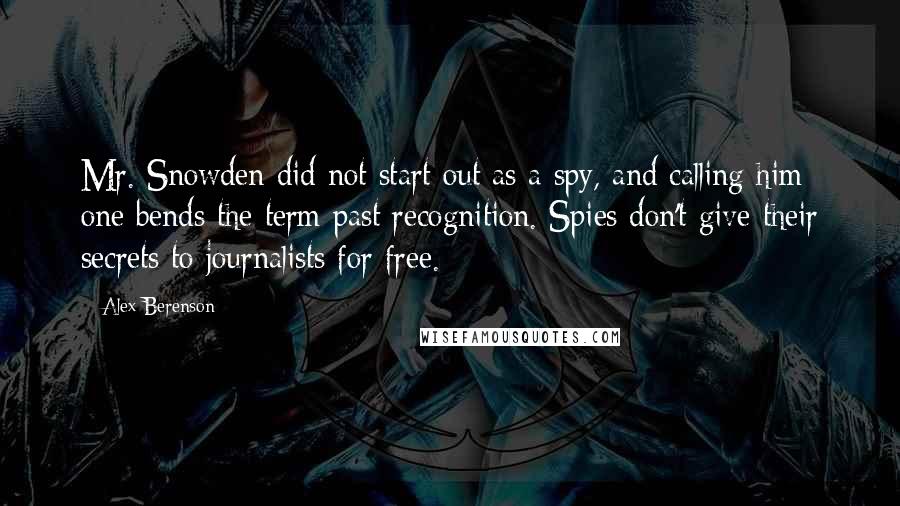 Alex Berenson Quotes: Mr. Snowden did not start out as a spy, and calling him one bends the term past recognition. Spies don't give their secrets to journalists for free.