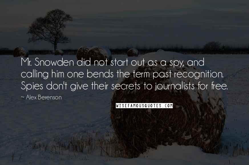 Alex Berenson Quotes: Mr. Snowden did not start out as a spy, and calling him one bends the term past recognition. Spies don't give their secrets to journalists for free.
