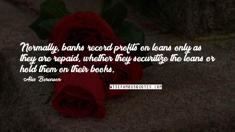 Alex Berenson Quotes: Normally, banks record profits on loans only as they are repaid, whether they securitize the loans or hold them on their books.