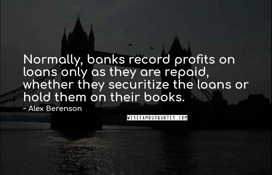 Alex Berenson Quotes: Normally, banks record profits on loans only as they are repaid, whether they securitize the loans or hold them on their books.