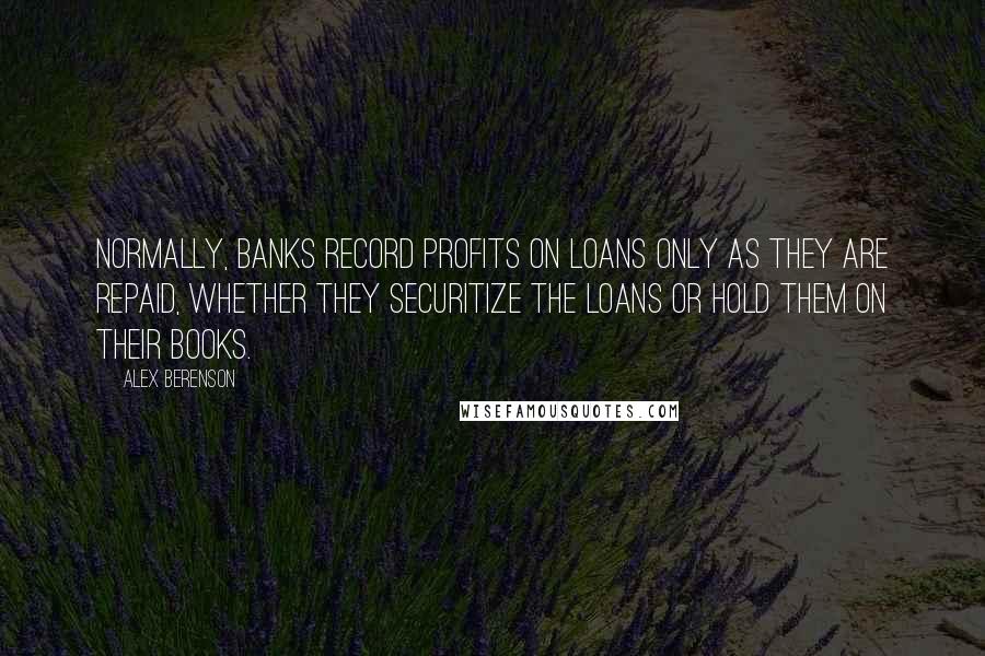 Alex Berenson Quotes: Normally, banks record profits on loans only as they are repaid, whether they securitize the loans or hold them on their books.