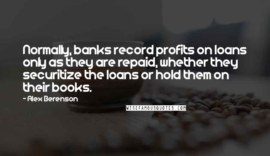 Alex Berenson Quotes: Normally, banks record profits on loans only as they are repaid, whether they securitize the loans or hold them on their books.