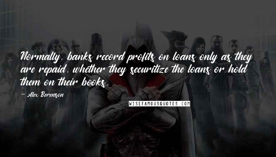 Alex Berenson Quotes: Normally, banks record profits on loans only as they are repaid, whether they securitize the loans or hold them on their books.