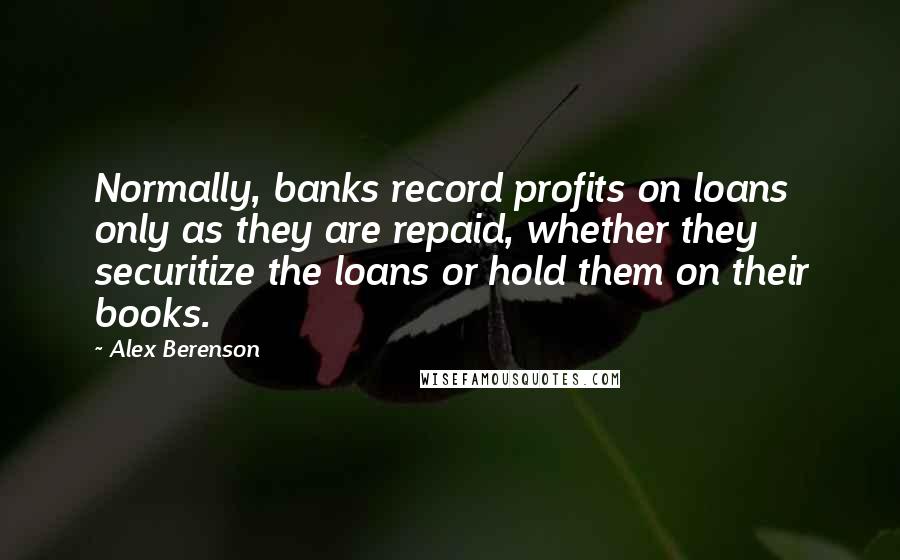 Alex Berenson Quotes: Normally, banks record profits on loans only as they are repaid, whether they securitize the loans or hold them on their books.