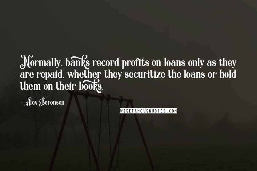 Alex Berenson Quotes: Normally, banks record profits on loans only as they are repaid, whether they securitize the loans or hold them on their books.