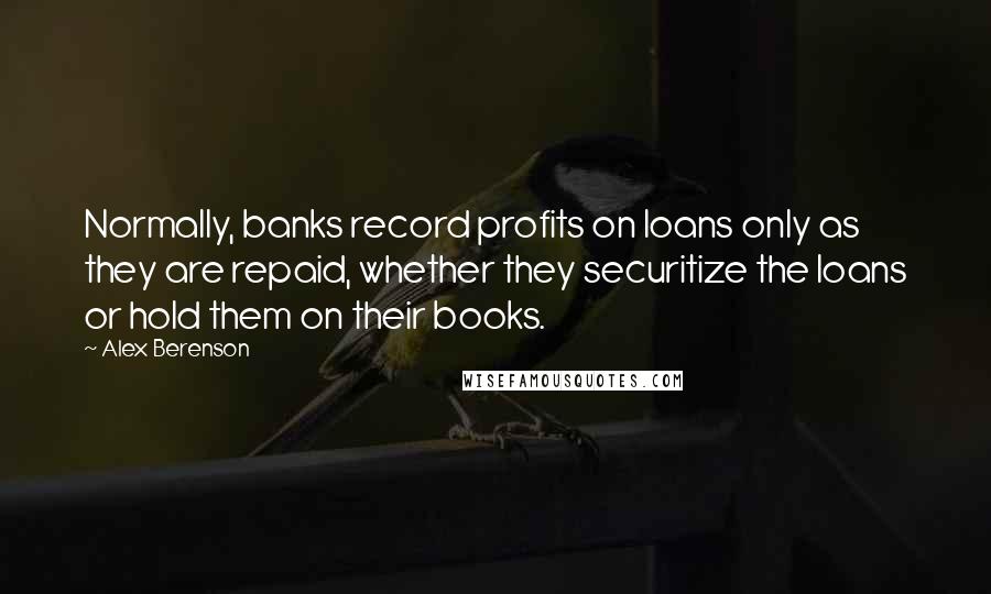 Alex Berenson Quotes: Normally, banks record profits on loans only as they are repaid, whether they securitize the loans or hold them on their books.