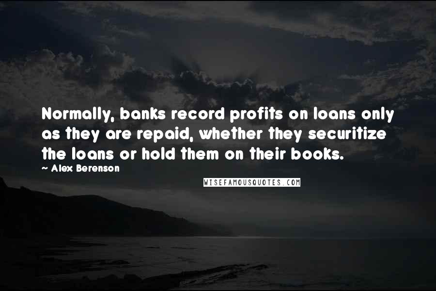 Alex Berenson Quotes: Normally, banks record profits on loans only as they are repaid, whether they securitize the loans or hold them on their books.
