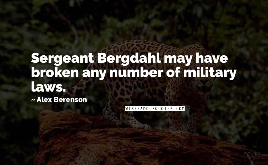 Alex Berenson Quotes: Sergeant Bergdahl may have broken any number of military laws.