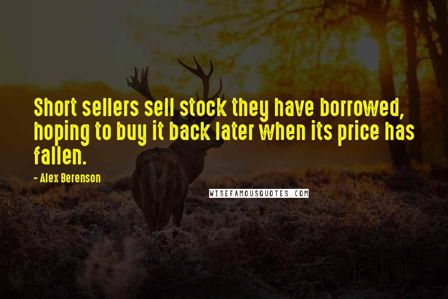 Alex Berenson Quotes: Short sellers sell stock they have borrowed, hoping to buy it back later when its price has fallen.