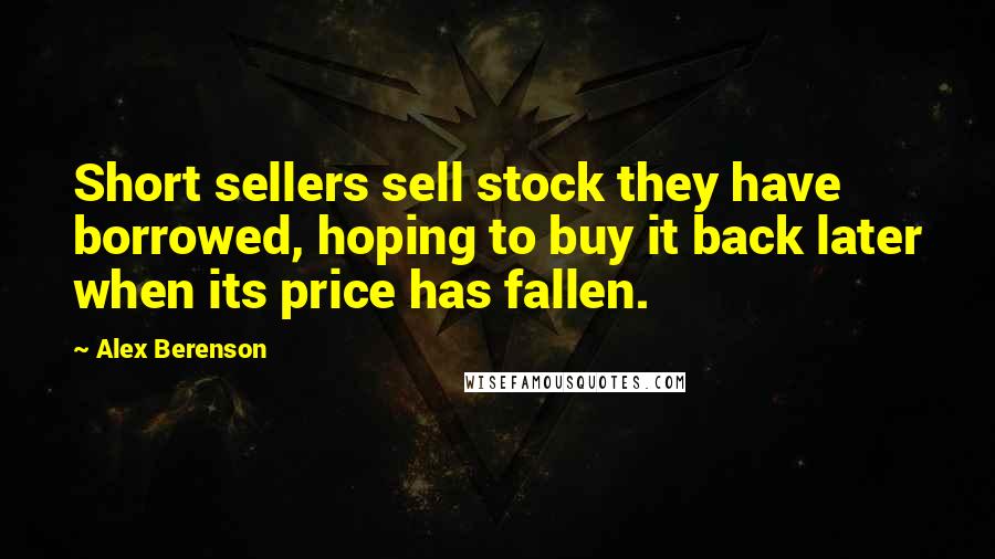 Alex Berenson Quotes: Short sellers sell stock they have borrowed, hoping to buy it back later when its price has fallen.