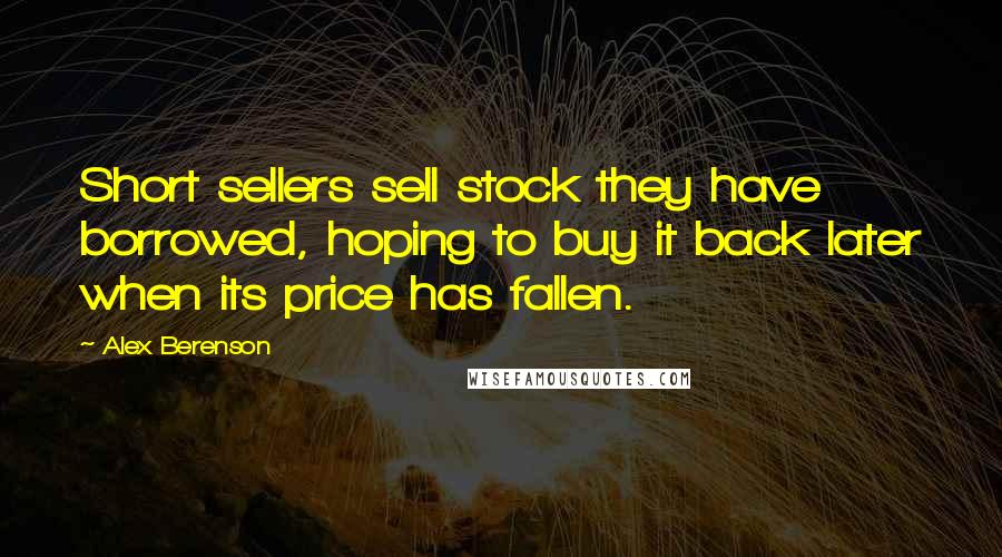 Alex Berenson Quotes: Short sellers sell stock they have borrowed, hoping to buy it back later when its price has fallen.