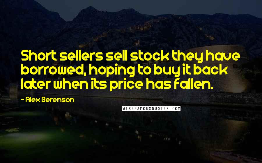 Alex Berenson Quotes: Short sellers sell stock they have borrowed, hoping to buy it back later when its price has fallen.