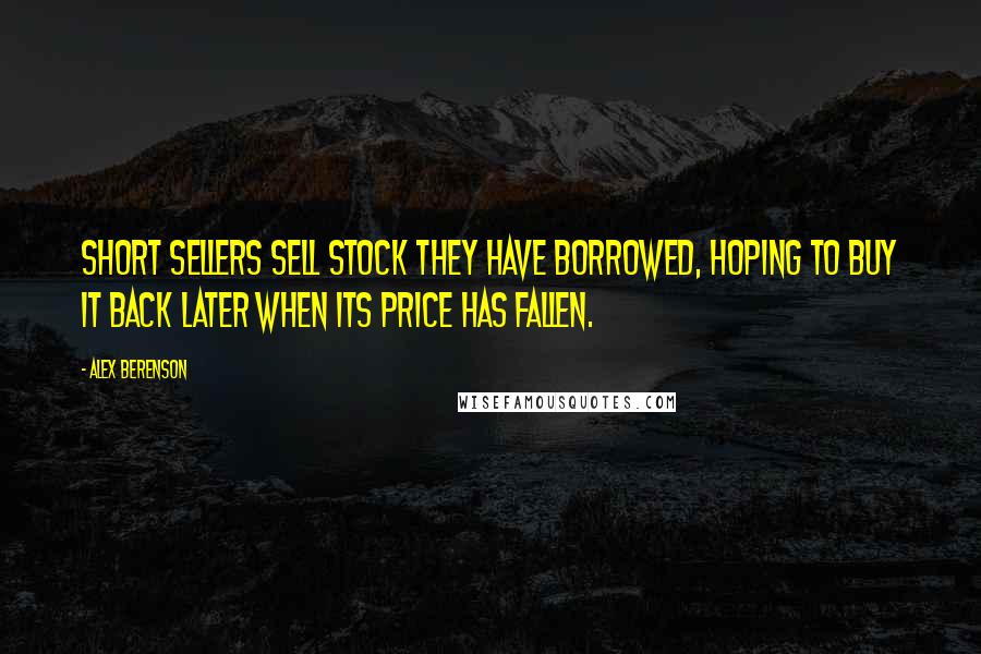 Alex Berenson Quotes: Short sellers sell stock they have borrowed, hoping to buy it back later when its price has fallen.