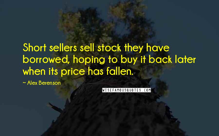 Alex Berenson Quotes: Short sellers sell stock they have borrowed, hoping to buy it back later when its price has fallen.