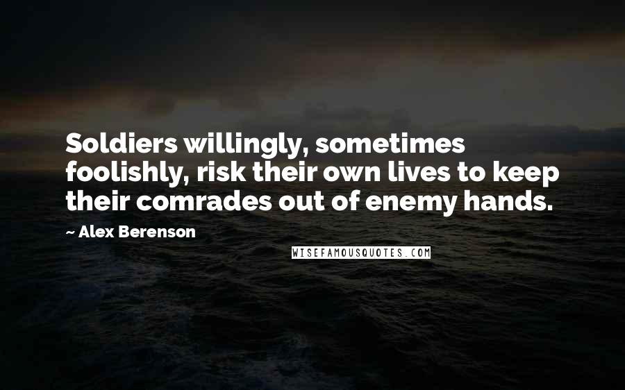 Alex Berenson Quotes: Soldiers willingly, sometimes foolishly, risk their own lives to keep their comrades out of enemy hands.
