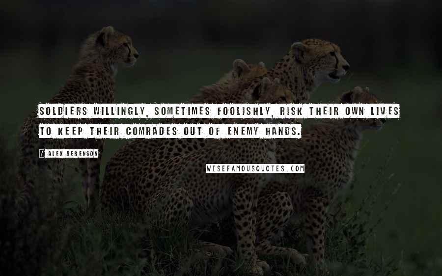 Alex Berenson Quotes: Soldiers willingly, sometimes foolishly, risk their own lives to keep their comrades out of enemy hands.