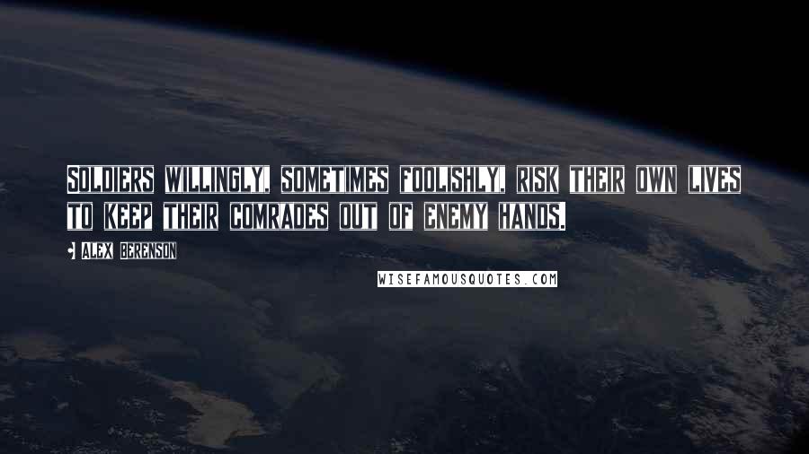 Alex Berenson Quotes: Soldiers willingly, sometimes foolishly, risk their own lives to keep their comrades out of enemy hands.