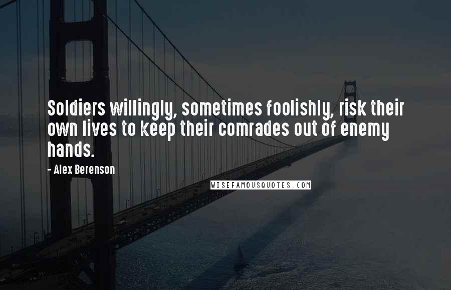 Alex Berenson Quotes: Soldiers willingly, sometimes foolishly, risk their own lives to keep their comrades out of enemy hands.