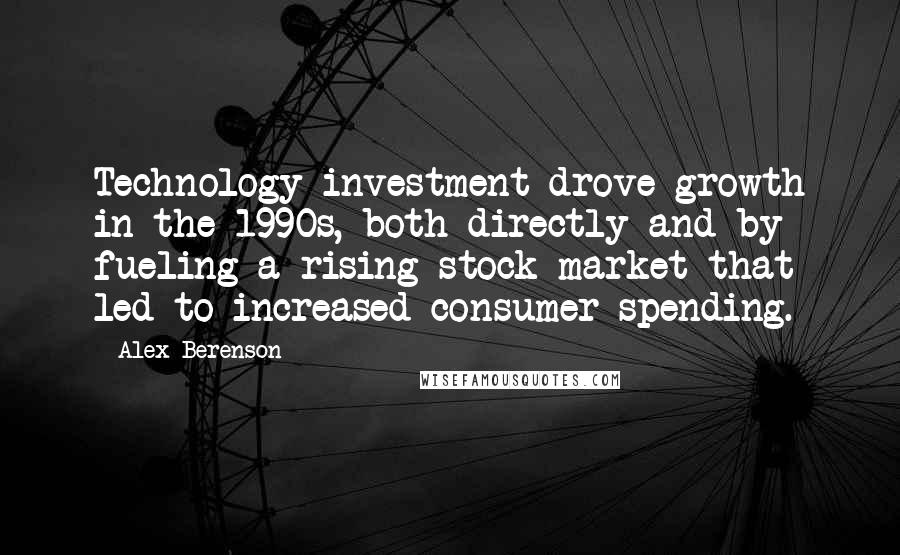 Alex Berenson Quotes: Technology investment drove growth in the 1990s, both directly and by fueling a rising stock market that led to increased consumer spending.