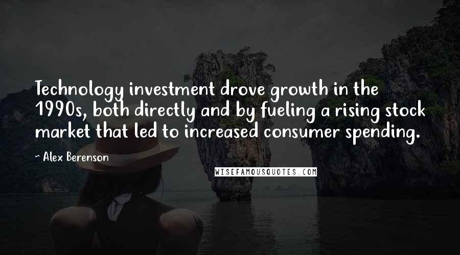 Alex Berenson Quotes: Technology investment drove growth in the 1990s, both directly and by fueling a rising stock market that led to increased consumer spending.