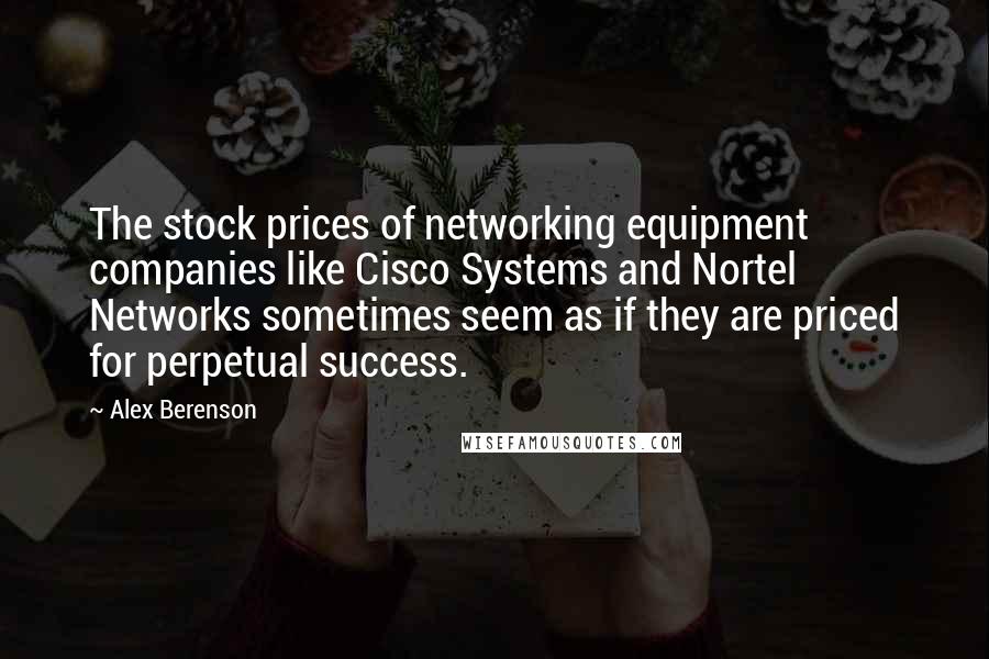 Alex Berenson Quotes: The stock prices of networking equipment companies like Cisco Systems and Nortel Networks sometimes seem as if they are priced for perpetual success.